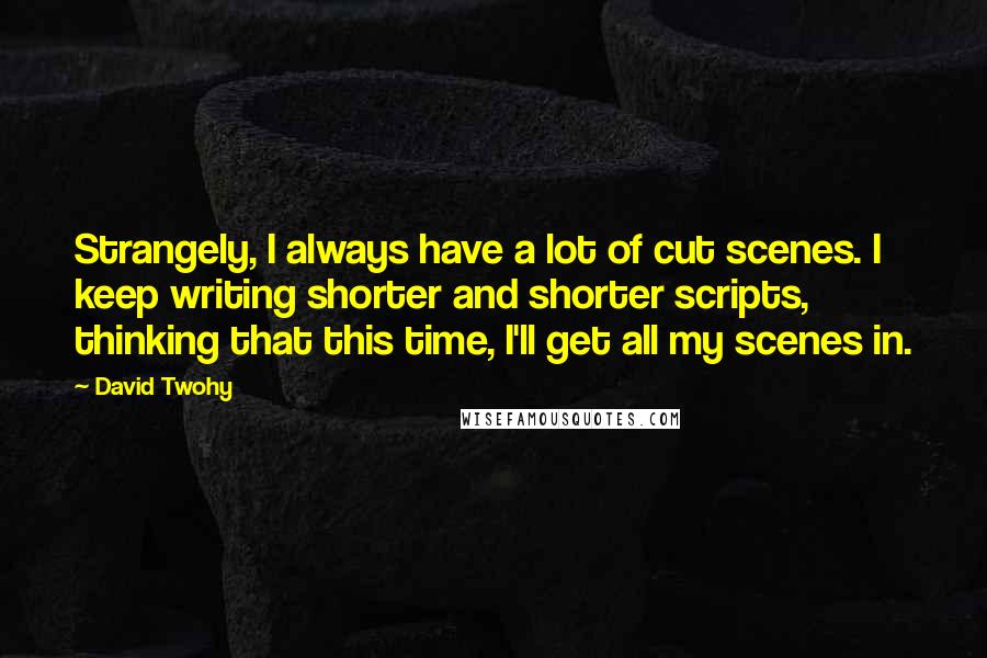 David Twohy Quotes: Strangely, I always have a lot of cut scenes. I keep writing shorter and shorter scripts, thinking that this time, I'll get all my scenes in.