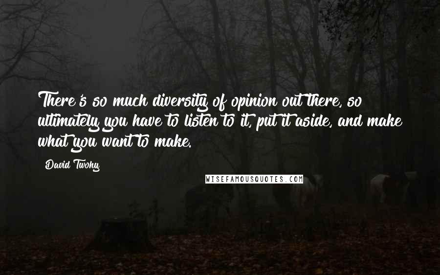 David Twohy Quotes: There's so much diversity of opinion out there, so ultimately you have to listen to it, put it aside, and make what you want to make.