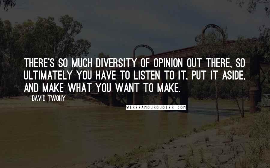 David Twohy Quotes: There's so much diversity of opinion out there, so ultimately you have to listen to it, put it aside, and make what you want to make.