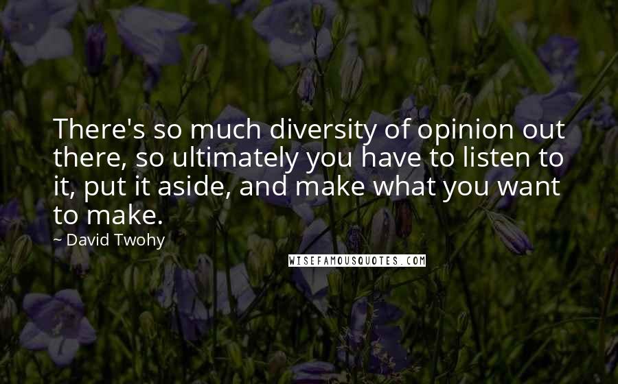 David Twohy Quotes: There's so much diversity of opinion out there, so ultimately you have to listen to it, put it aside, and make what you want to make.