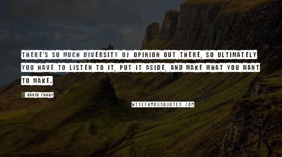 David Twohy Quotes: There's so much diversity of opinion out there, so ultimately you have to listen to it, put it aside, and make what you want to make.