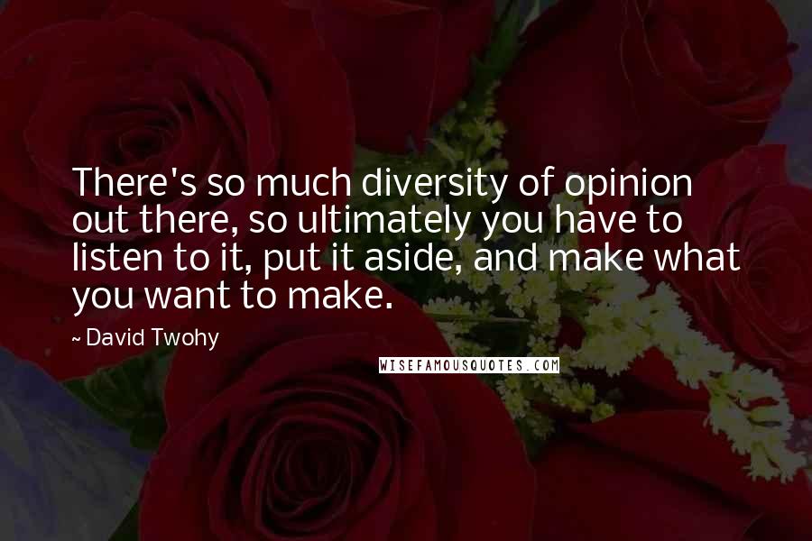 David Twohy Quotes: There's so much diversity of opinion out there, so ultimately you have to listen to it, put it aside, and make what you want to make.