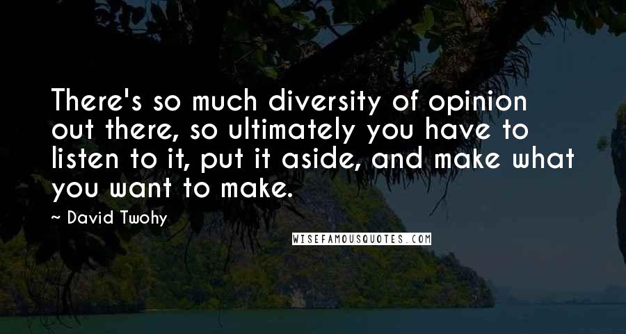 David Twohy Quotes: There's so much diversity of opinion out there, so ultimately you have to listen to it, put it aside, and make what you want to make.