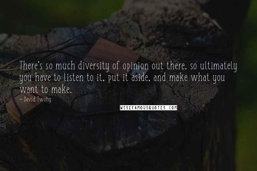 David Twohy Quotes: There's so much diversity of opinion out there, so ultimately you have to listen to it, put it aside, and make what you want to make.