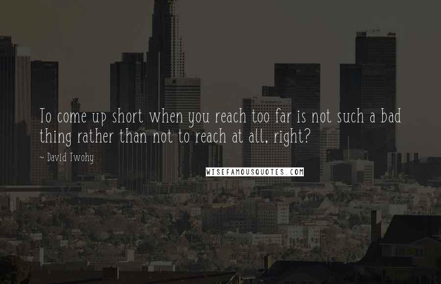 David Twohy Quotes: To come up short when you reach too far is not such a bad thing rather than not to reach at all, right?