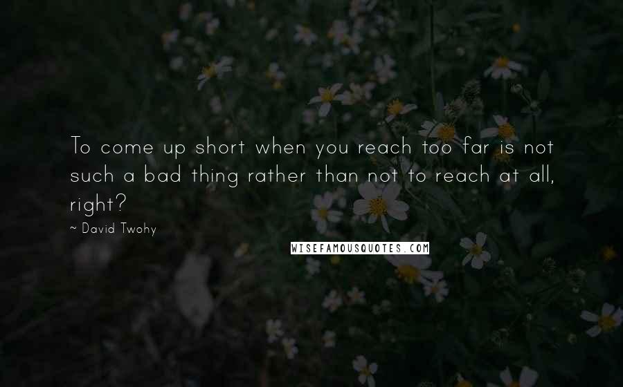 David Twohy Quotes: To come up short when you reach too far is not such a bad thing rather than not to reach at all, right?