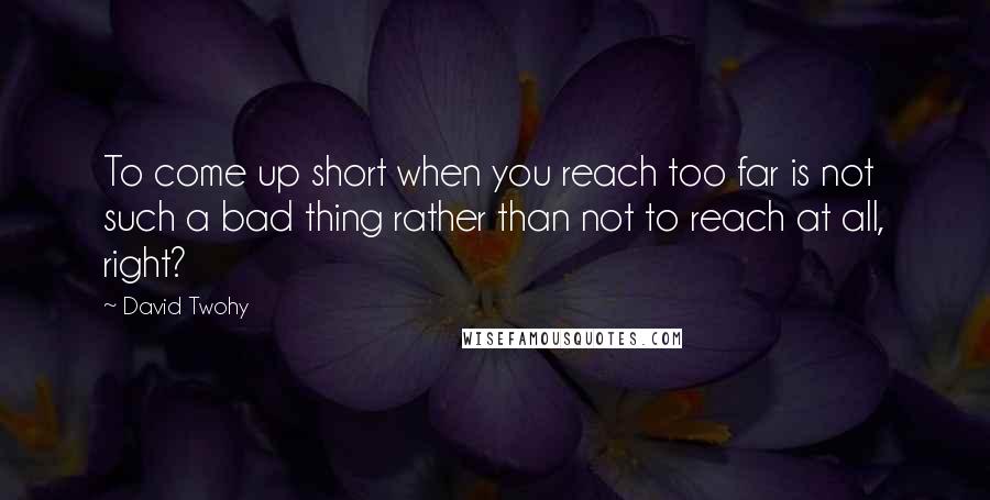 David Twohy Quotes: To come up short when you reach too far is not such a bad thing rather than not to reach at all, right?