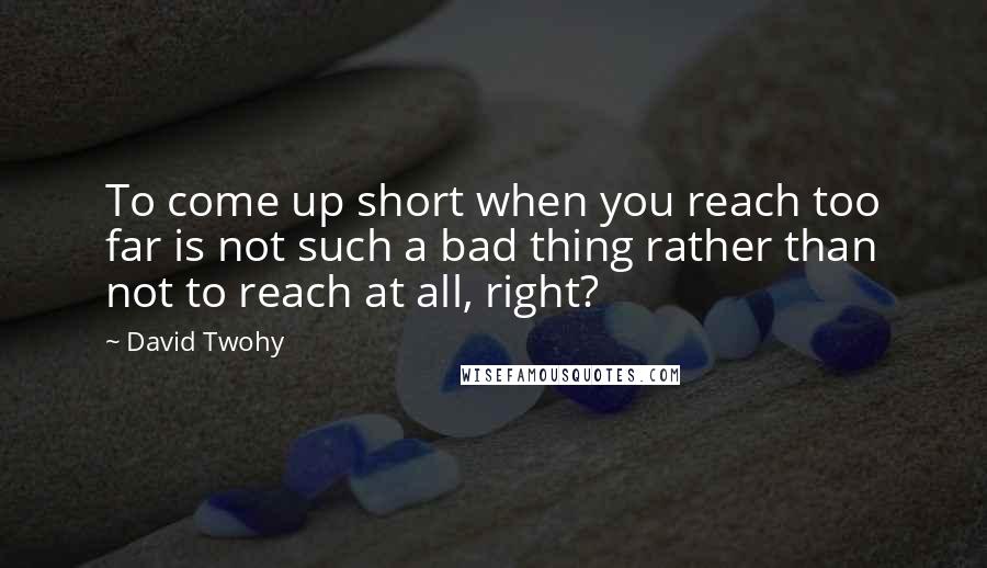 David Twohy Quotes: To come up short when you reach too far is not such a bad thing rather than not to reach at all, right?