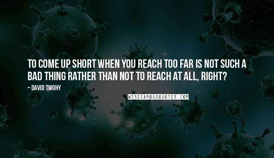 David Twohy Quotes: To come up short when you reach too far is not such a bad thing rather than not to reach at all, right?