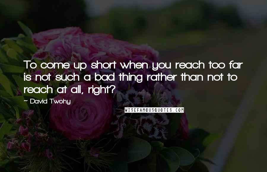 David Twohy Quotes: To come up short when you reach too far is not such a bad thing rather than not to reach at all, right?