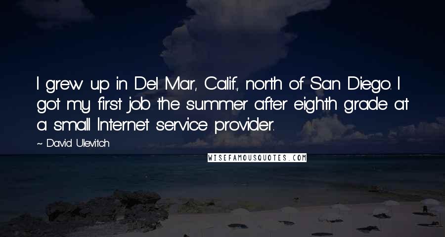 David Ulevitch Quotes: I grew up in Del Mar, Calif., north of San Diego. I got my first job the summer after eighth grade at a small Internet service provider.