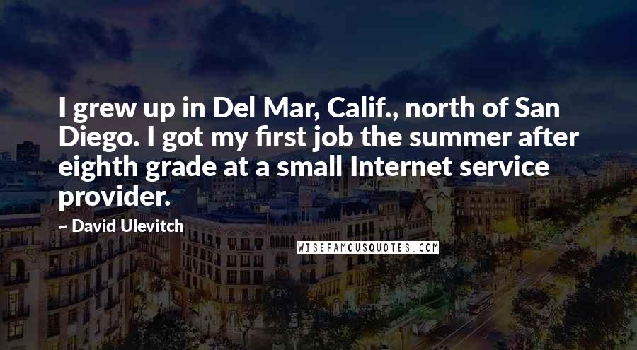 David Ulevitch Quotes: I grew up in Del Mar, Calif., north of San Diego. I got my first job the summer after eighth grade at a small Internet service provider.