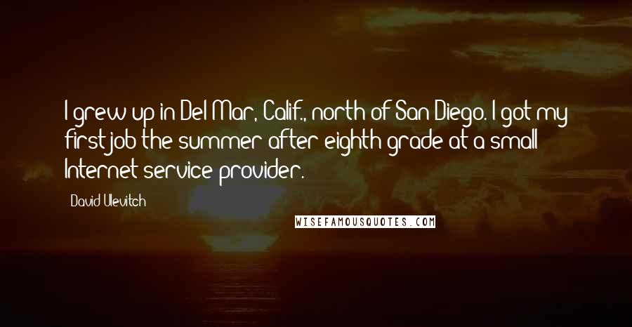 David Ulevitch Quotes: I grew up in Del Mar, Calif., north of San Diego. I got my first job the summer after eighth grade at a small Internet service provider.