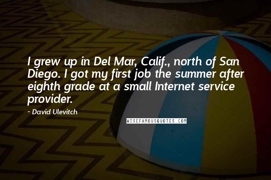 David Ulevitch Quotes: I grew up in Del Mar, Calif., north of San Diego. I got my first job the summer after eighth grade at a small Internet service provider.