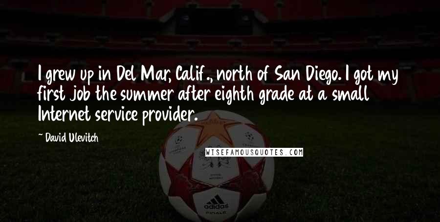 David Ulevitch Quotes: I grew up in Del Mar, Calif., north of San Diego. I got my first job the summer after eighth grade at a small Internet service provider.