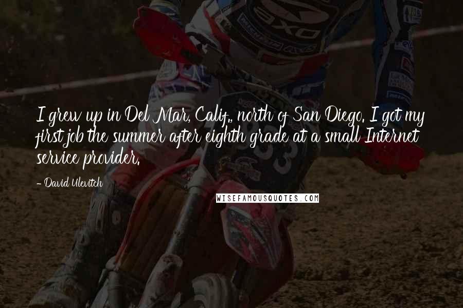 David Ulevitch Quotes: I grew up in Del Mar, Calif., north of San Diego. I got my first job the summer after eighth grade at a small Internet service provider.