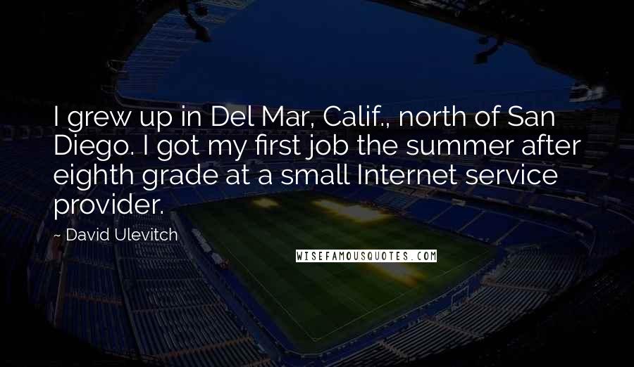 David Ulevitch Quotes: I grew up in Del Mar, Calif., north of San Diego. I got my first job the summer after eighth grade at a small Internet service provider.