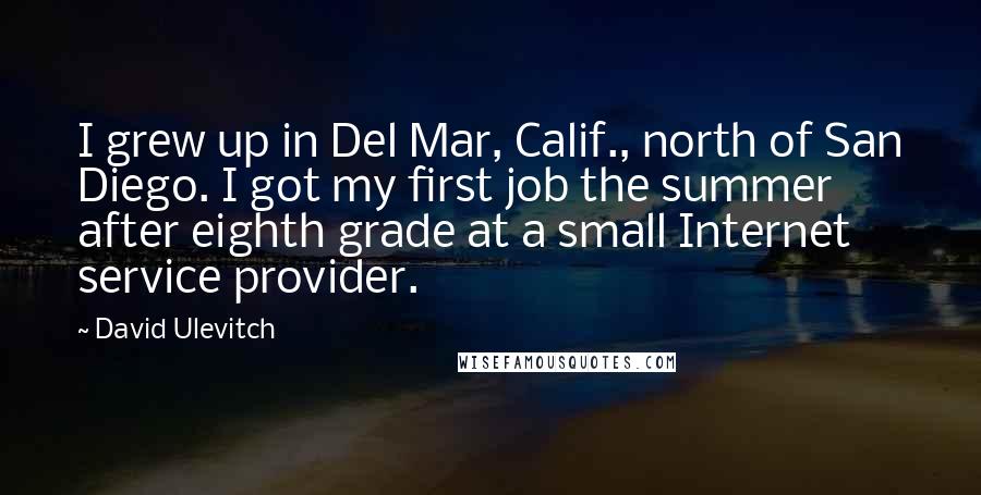 David Ulevitch Quotes: I grew up in Del Mar, Calif., north of San Diego. I got my first job the summer after eighth grade at a small Internet service provider.