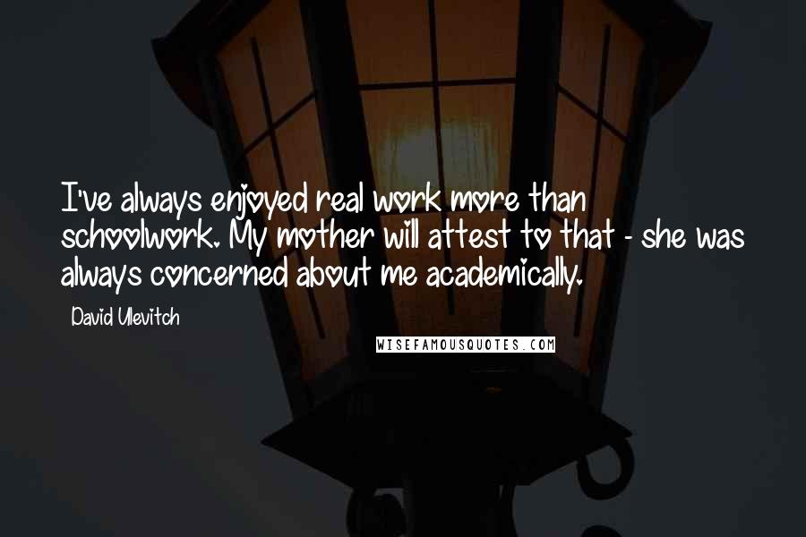 David Ulevitch Quotes: I've always enjoyed real work more than schoolwork. My mother will attest to that - she was always concerned about me academically.