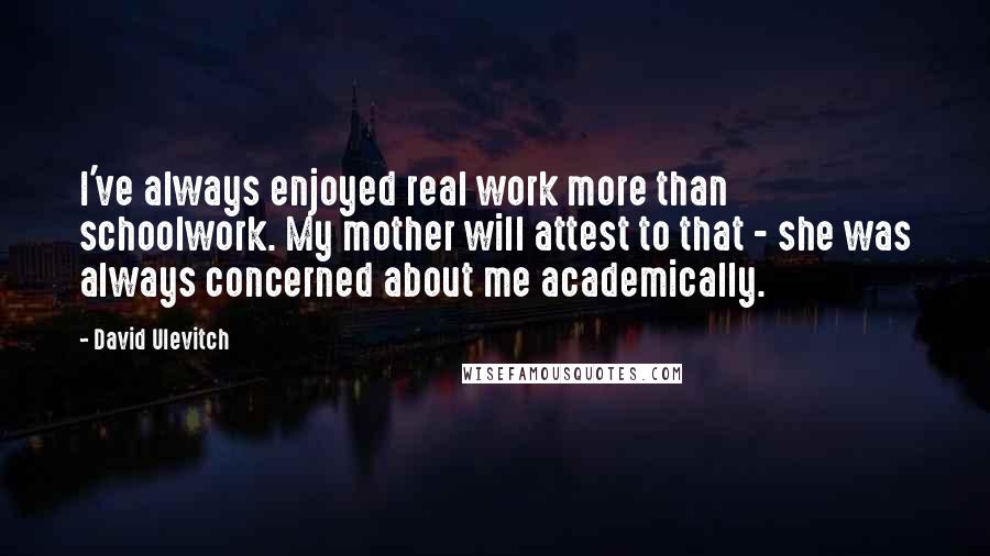 David Ulevitch Quotes: I've always enjoyed real work more than schoolwork. My mother will attest to that - she was always concerned about me academically.