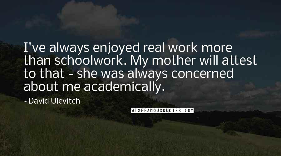 David Ulevitch Quotes: I've always enjoyed real work more than schoolwork. My mother will attest to that - she was always concerned about me academically.