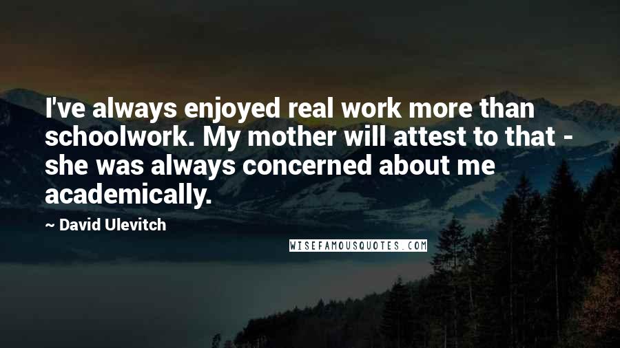 David Ulevitch Quotes: I've always enjoyed real work more than schoolwork. My mother will attest to that - she was always concerned about me academically.