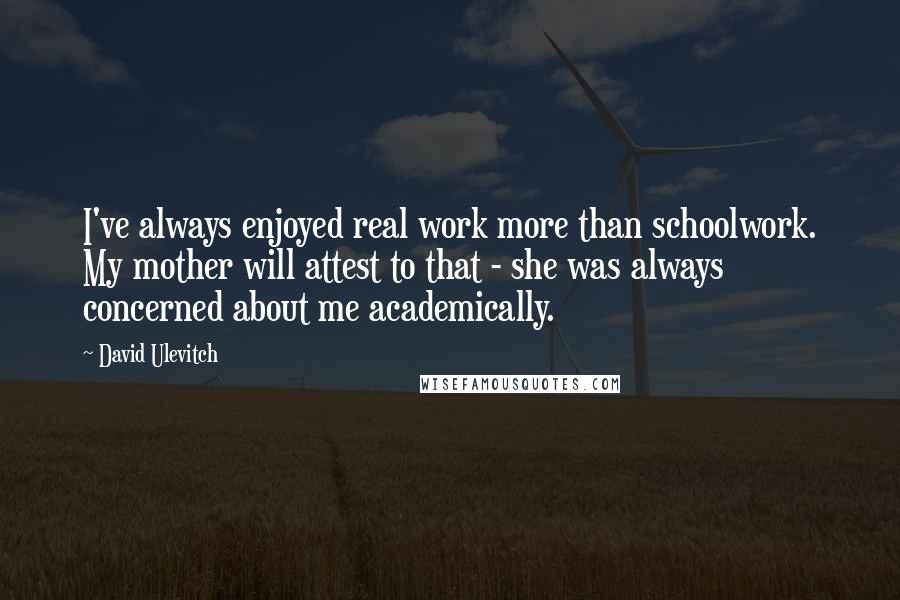 David Ulevitch Quotes: I've always enjoyed real work more than schoolwork. My mother will attest to that - she was always concerned about me academically.