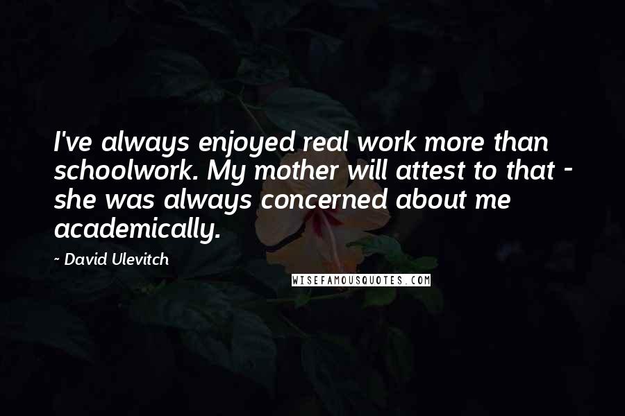 David Ulevitch Quotes: I've always enjoyed real work more than schoolwork. My mother will attest to that - she was always concerned about me academically.