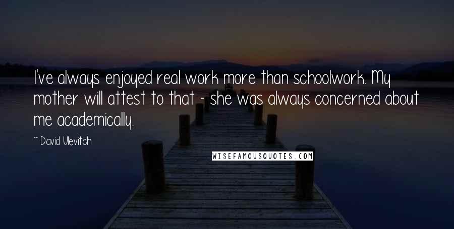 David Ulevitch Quotes: I've always enjoyed real work more than schoolwork. My mother will attest to that - she was always concerned about me academically.