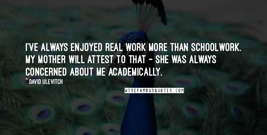 David Ulevitch Quotes: I've always enjoyed real work more than schoolwork. My mother will attest to that - she was always concerned about me academically.