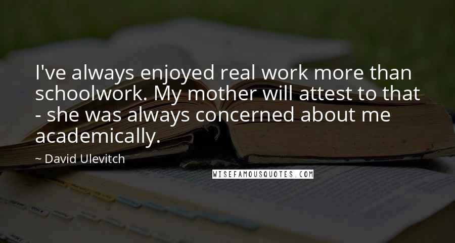 David Ulevitch Quotes: I've always enjoyed real work more than schoolwork. My mother will attest to that - she was always concerned about me academically.