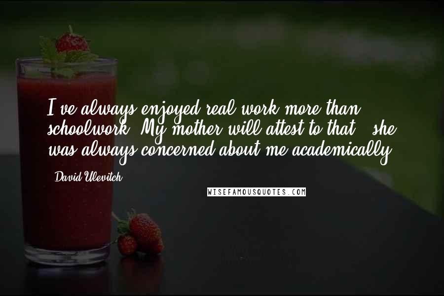 David Ulevitch Quotes: I've always enjoyed real work more than schoolwork. My mother will attest to that - she was always concerned about me academically.