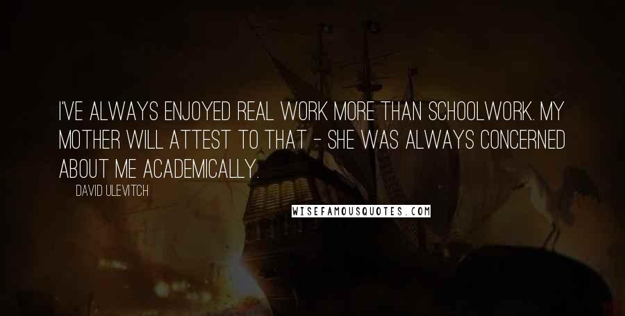 David Ulevitch Quotes: I've always enjoyed real work more than schoolwork. My mother will attest to that - she was always concerned about me academically.