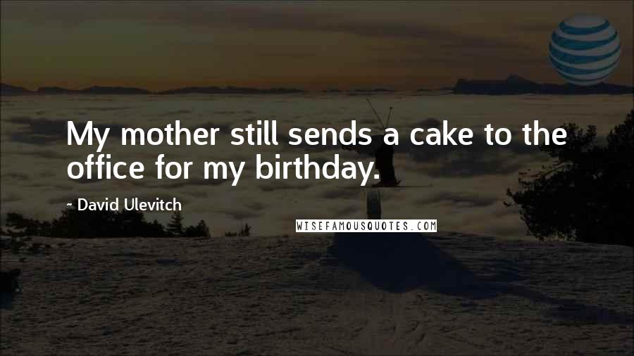 David Ulevitch Quotes: My mother still sends a cake to the office for my birthday.