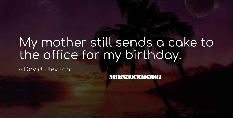 David Ulevitch Quotes: My mother still sends a cake to the office for my birthday.