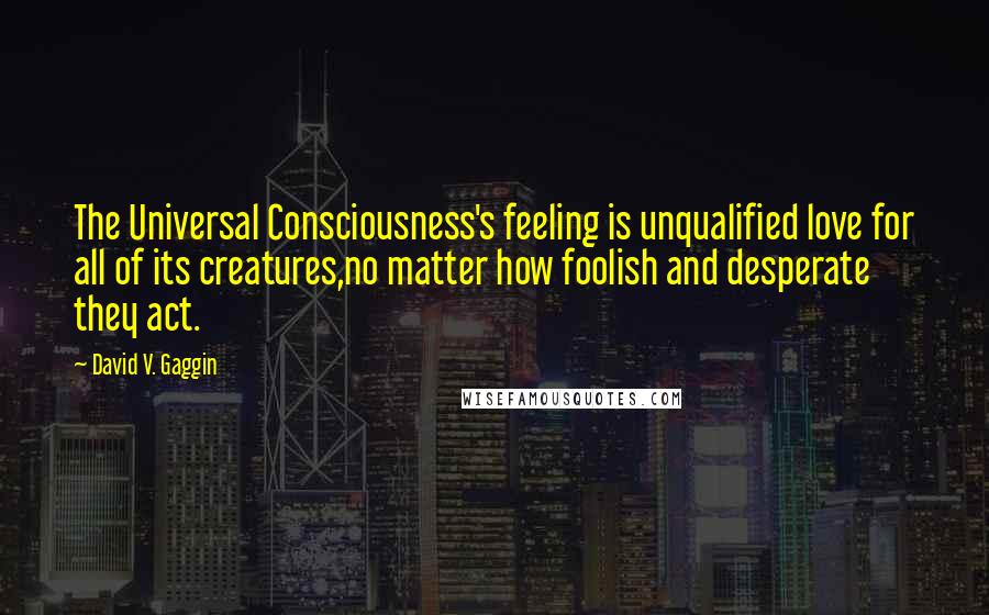 David V. Gaggin Quotes: The Universal Consciousness's feeling is unqualified love for all of its creatures,no matter how foolish and desperate they act.