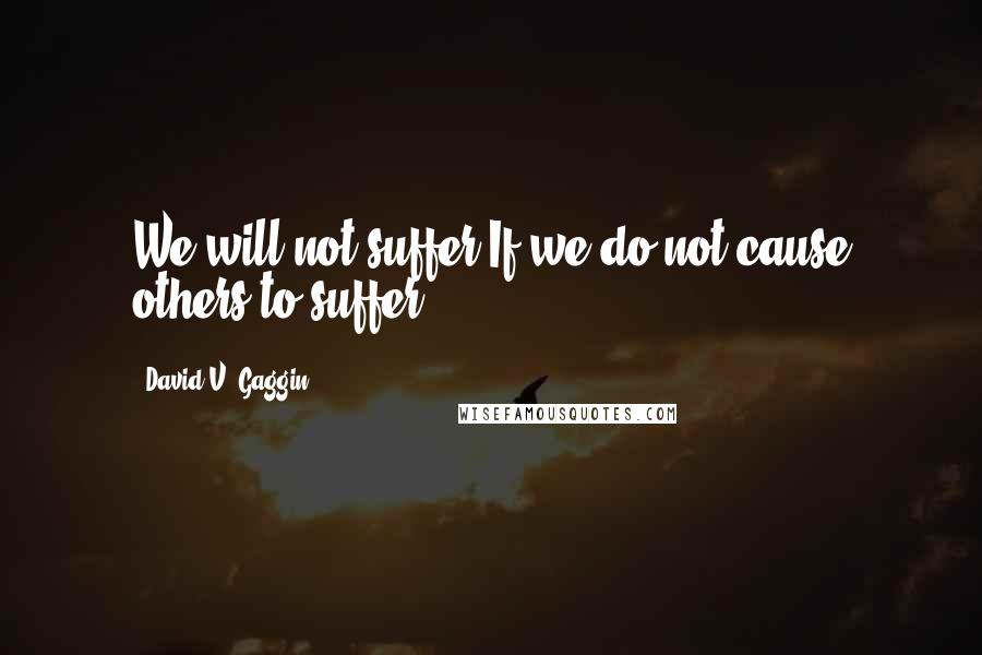 David V. Gaggin Quotes: We will not suffer If we do not cause others to suffer.