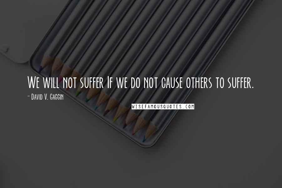 David V. Gaggin Quotes: We will not suffer If we do not cause others to suffer.