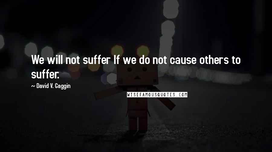 David V. Gaggin Quotes: We will not suffer If we do not cause others to suffer.