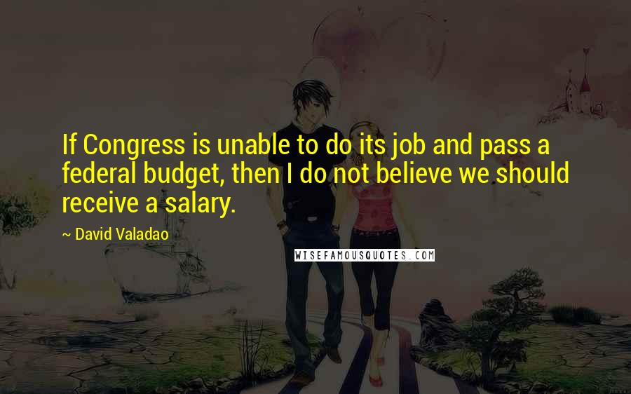 David Valadao Quotes: If Congress is unable to do its job and pass a federal budget, then I do not believe we should receive a salary.