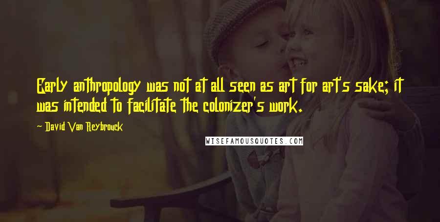 David Van Reybrouck Quotes: Early anthropology was not at all seen as art for art's sake; it was intended to facilitate the colonizer's work.