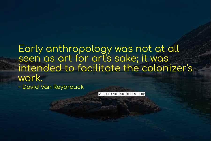 David Van Reybrouck Quotes: Early anthropology was not at all seen as art for art's sake; it was intended to facilitate the colonizer's work.
