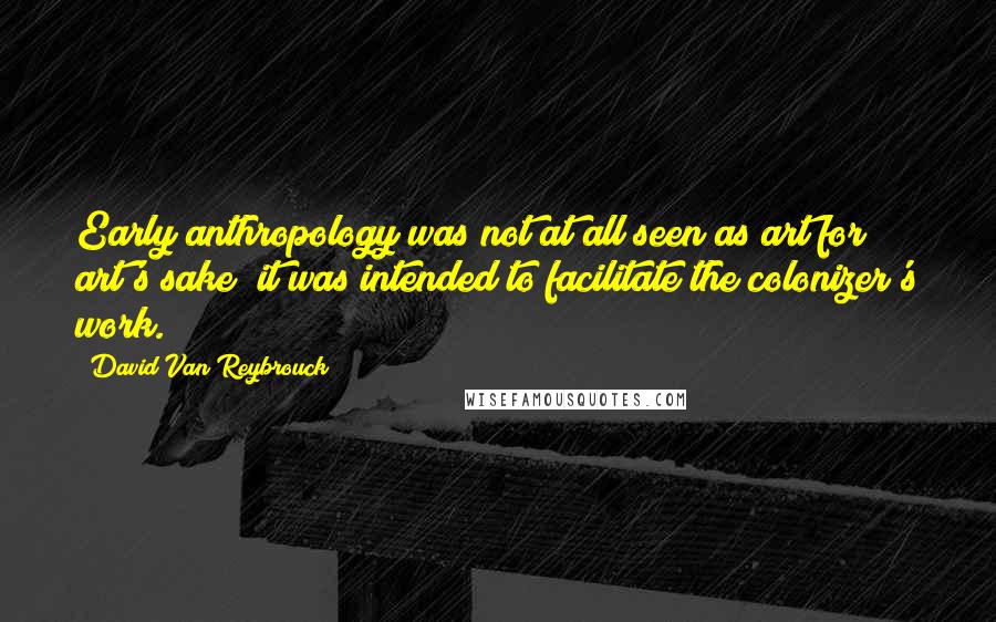 David Van Reybrouck Quotes: Early anthropology was not at all seen as art for art's sake; it was intended to facilitate the colonizer's work.
