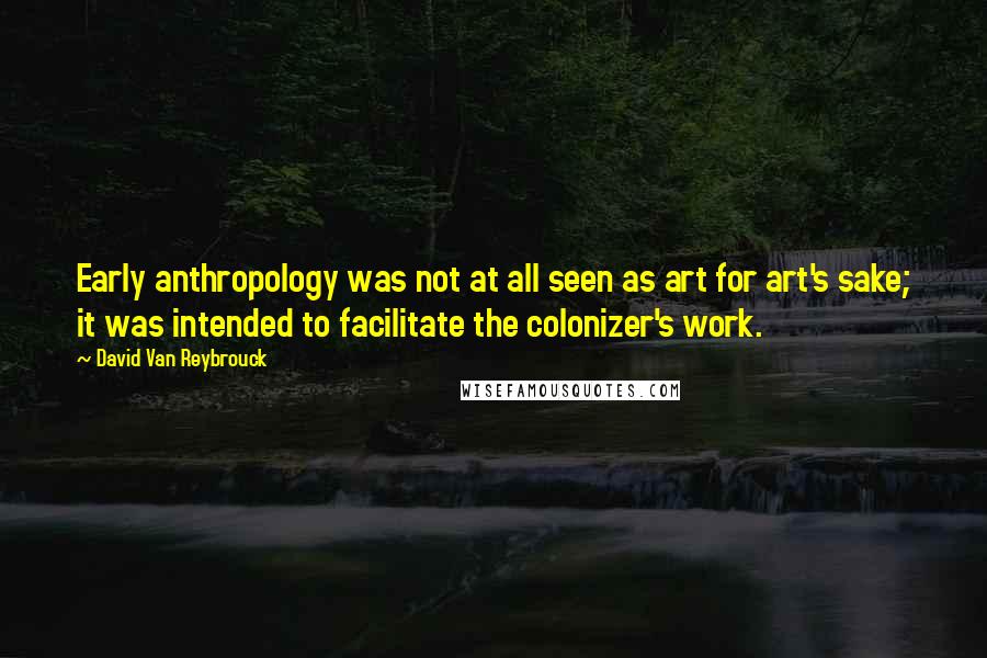 David Van Reybrouck Quotes: Early anthropology was not at all seen as art for art's sake; it was intended to facilitate the colonizer's work.