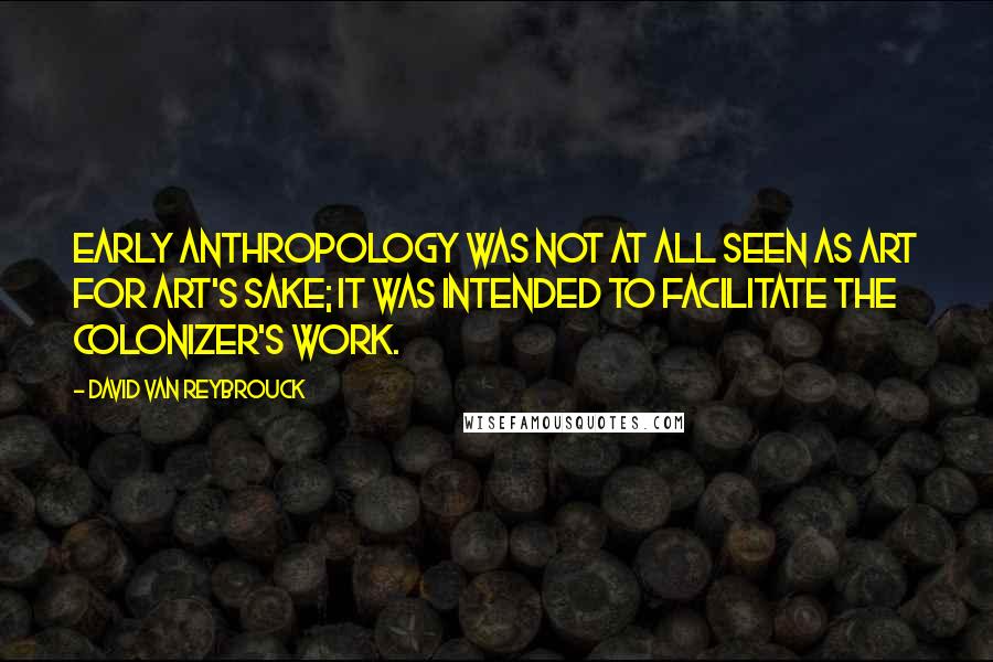 David Van Reybrouck Quotes: Early anthropology was not at all seen as art for art's sake; it was intended to facilitate the colonizer's work.