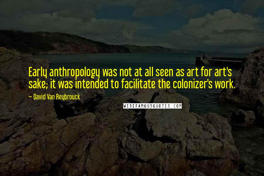 David Van Reybrouck Quotes: Early anthropology was not at all seen as art for art's sake; it was intended to facilitate the colonizer's work.