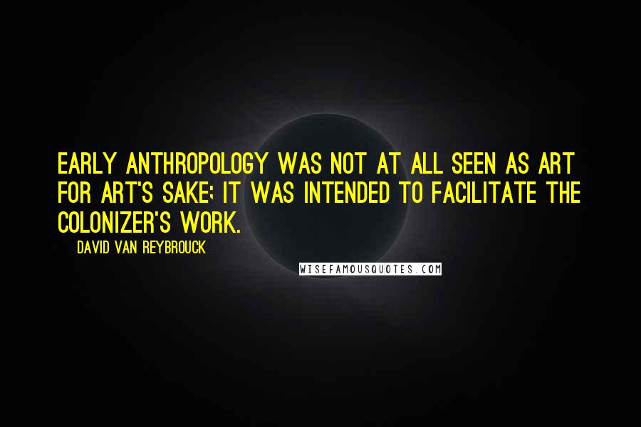 David Van Reybrouck Quotes: Early anthropology was not at all seen as art for art's sake; it was intended to facilitate the colonizer's work.