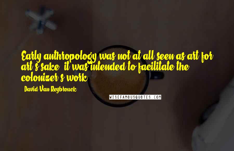 David Van Reybrouck Quotes: Early anthropology was not at all seen as art for art's sake; it was intended to facilitate the colonizer's work.