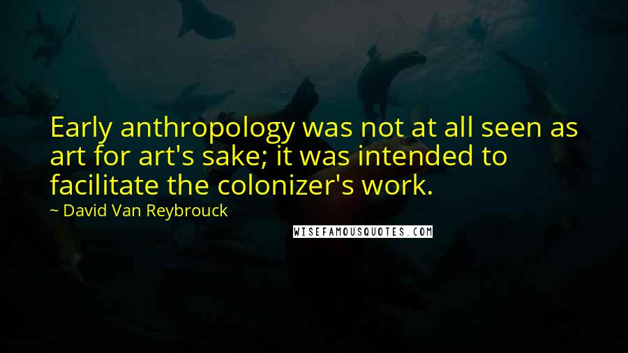 David Van Reybrouck Quotes: Early anthropology was not at all seen as art for art's sake; it was intended to facilitate the colonizer's work.