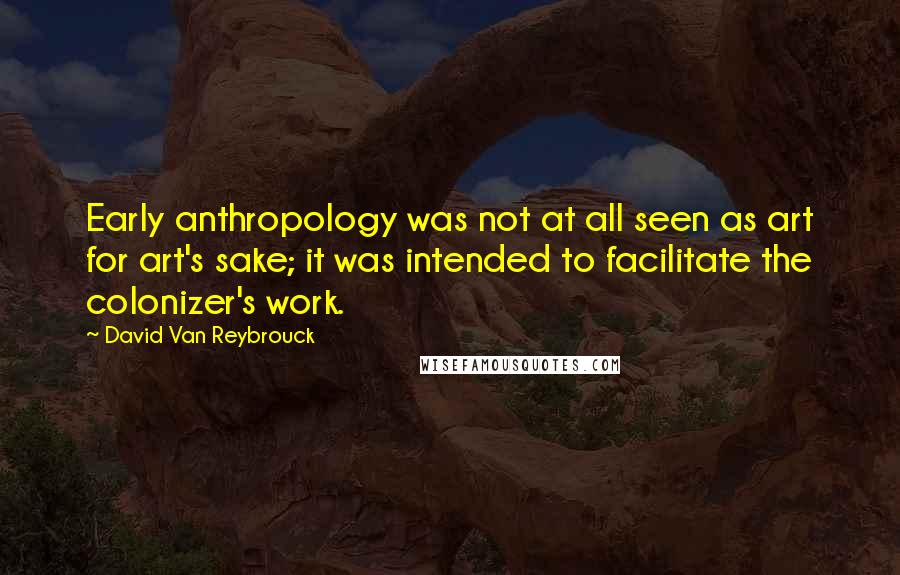 David Van Reybrouck Quotes: Early anthropology was not at all seen as art for art's sake; it was intended to facilitate the colonizer's work.